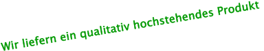 Wir liefern ein qualitativ hochstehendes Produkt