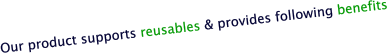 Our product supports reusables & provides following benefits